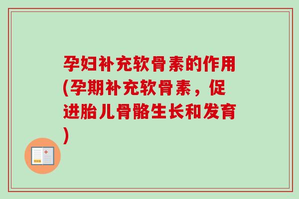 孕妇补充软骨素的作用(孕期补充软骨素，促进胎儿骨骼生长和发育)