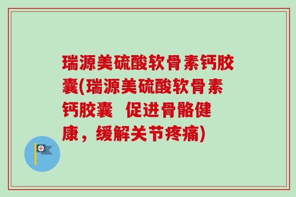 瑞源美硫酸软骨素钙胶囊(瑞源美硫酸软骨素钙胶囊  促进骨骼健康，缓解关节疼痛)