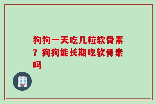 狗狗一天吃几粒软骨素？狗狗能长期吃软骨素吗