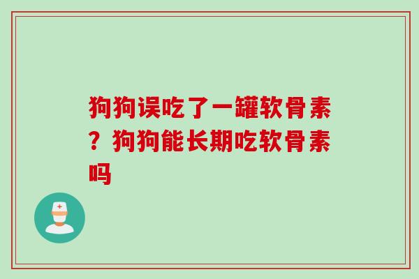 狗狗误吃了一罐软骨素？狗狗能长期吃软骨素吗