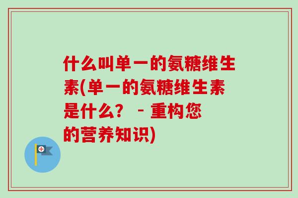 什么叫单一的氨糖维生素(单一的氨糖维生素是什么？ - 重构您的营养知识)