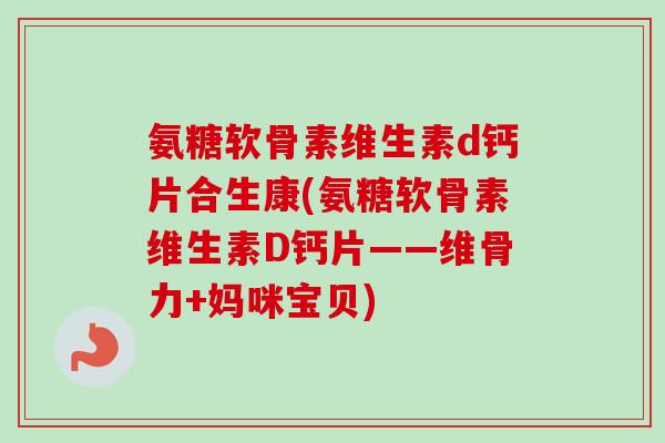 氨糖软骨素维生素d钙片合生康(氨糖软骨素维生素D钙片——维骨力+妈咪宝贝)