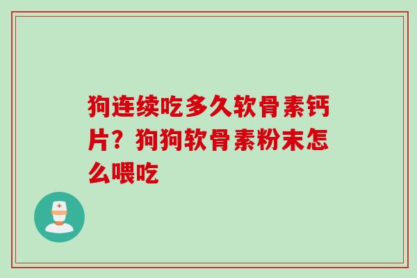 狗连续吃多久软骨素钙片？狗狗软骨素粉末怎么喂吃