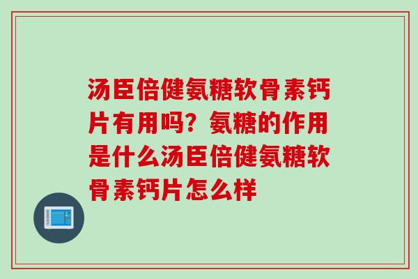 汤臣倍健氨糖软骨素钙片有用吗？氨糖的作用是什么汤臣倍健氨糖软骨素钙片怎么样