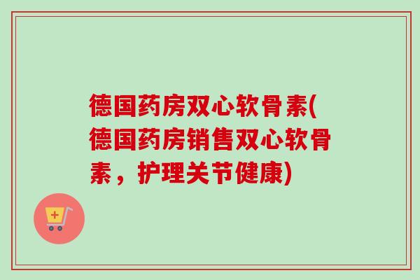 德国药房双心软骨素(德国药房销售双心软骨素，护理关节健康)