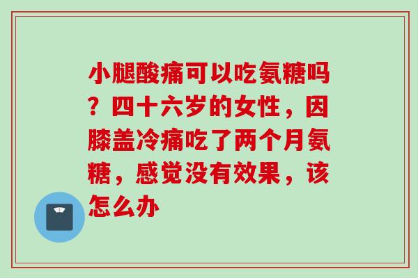 小腿酸痛可以吃氨糖吗？四十六岁的女性，因膝盖冷痛吃了两个月氨糖，感觉没有效果，该怎么办