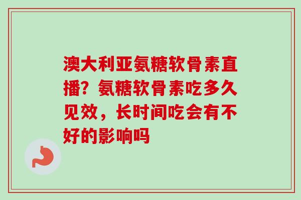 澳大利亚氨糖软骨素直播?氨糖软骨素吃多久见效,长时间吃会有不好的影响吗 澳大利亚氨糖软骨素直播?氨糖软骨素吃多久见效,长时间吃会有不好的影响吗