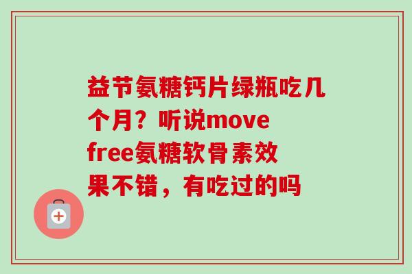 益节氨糖钙片绿瓶吃几个月？听说move free氨糖软骨素效果不错，有吃过的吗