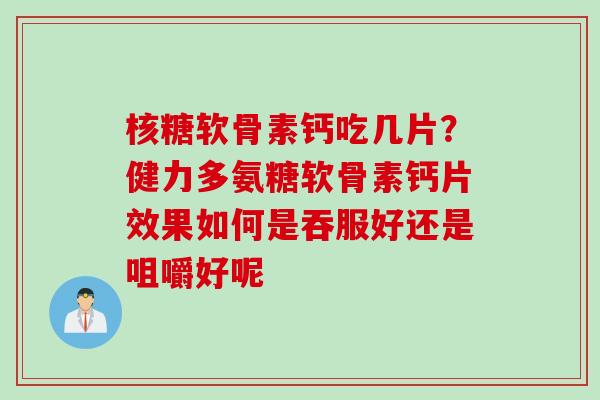 核糖软骨素钙吃几片？健力多氨糖软骨素钙片效果如何是吞服好还是咀嚼好呢