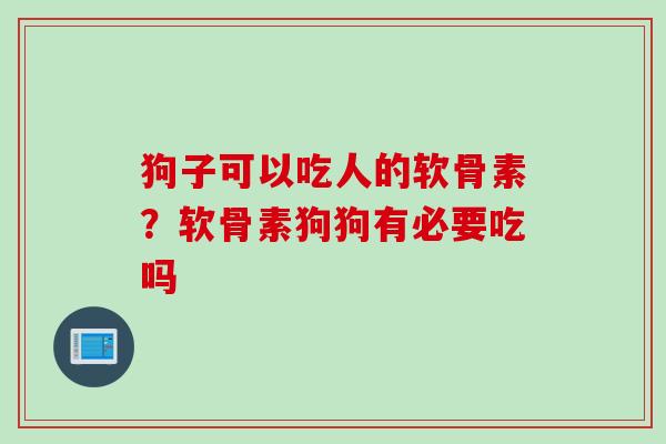 狗子可以吃人的软骨素？软骨素狗狗有必要吃吗