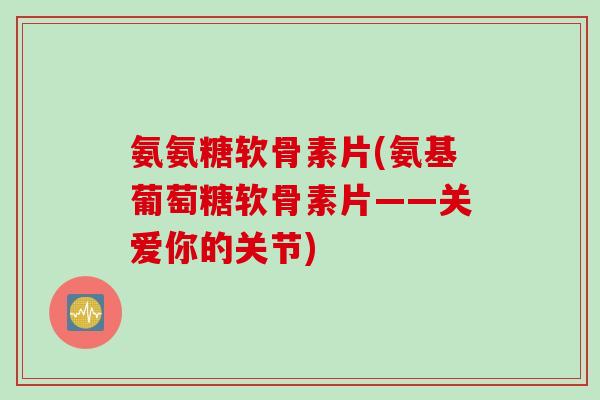 氨氨糖软骨素片(氨基葡萄糖软骨素片——关爱你的关节)