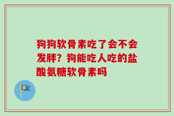 狗狗软骨素吃了会不会发胖？狗能吃人吃的盐酸氨糖软骨素吗