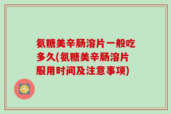 氨糖美辛肠溶片一般吃多久(氨糖美辛肠溶片服用时间及注意事项)