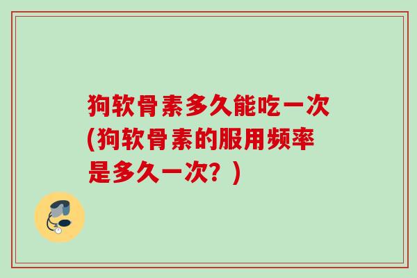 狗软骨素多久能吃一次(狗软骨素的服用频率是多久一次？)