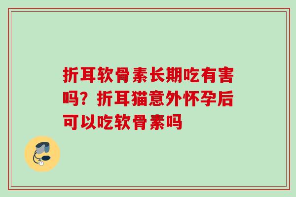 折耳软骨素长期吃有害吗？折耳猫意外怀孕后可以吃软骨素吗