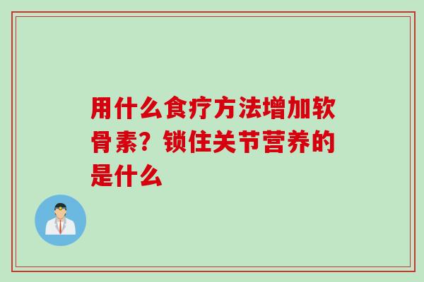 用什么食疗方法增加软骨素？锁住关节营养的是什么