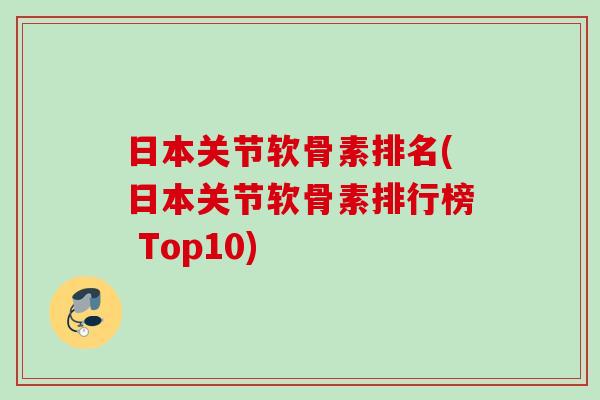 日本关节软骨素排名(日本关节软骨素排行榜 Top10)