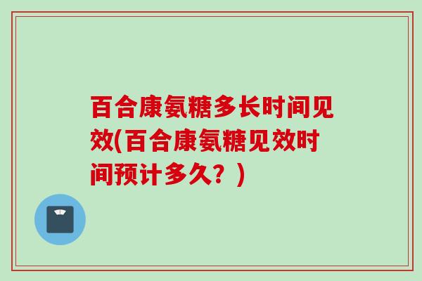 百合康氨糖多长时间见效(百合康氨糖见效时间预计多久？)