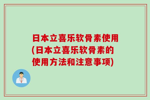 日本立喜乐软骨素使用(日本立喜乐软骨素的使用方法和注意事项)