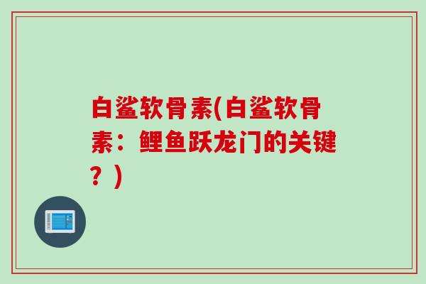 白鲨软骨素(白鲨软骨素：鲤鱼跃龙门的关键？)