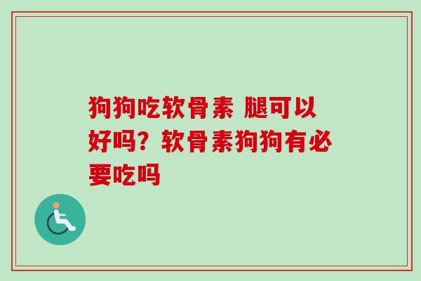 狗狗吃软骨素 腿可以好吗？软骨素狗狗有必要吃吗