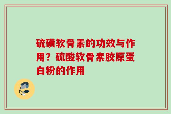 硫磺软骨素的功效与作用？硫酸软骨素胶原蛋白粉的作用