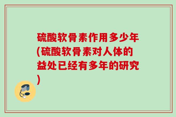 硫酸软骨素作用多少年(硫酸软骨素对人体的益处已经有多年的研究) 硫酸软骨素作用多少年(硫酸软骨素对人体的益处已经有多年的研究)