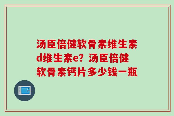 汤臣倍健软骨素维生素d维生素e？汤臣倍健软骨素钙片多少钱一瓶