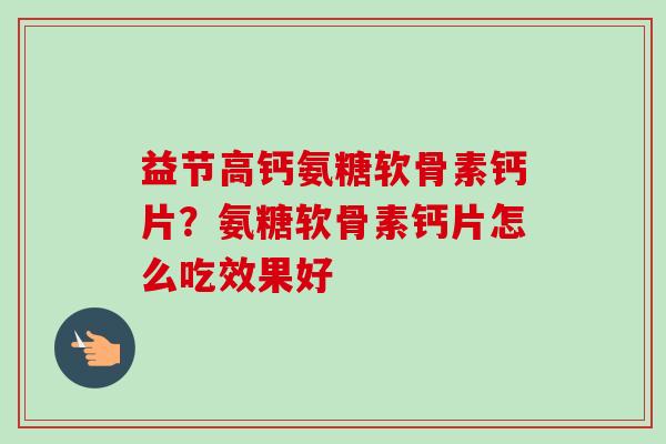益节高钙氨糖软骨素钙片?氨糖软骨素钙片怎么吃效果好 益节高钙氨糖软骨素钙片?氨糖软骨素钙片怎么吃效果好