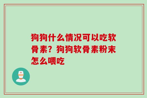 狗狗什么情况可以吃软骨素？狗狗软骨素粉末怎么喂吃