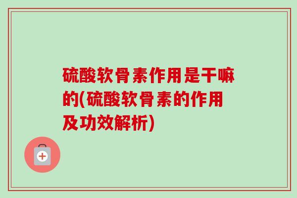 硫酸软骨素作用是干嘛的(硫酸软骨素的作用及功效解析)