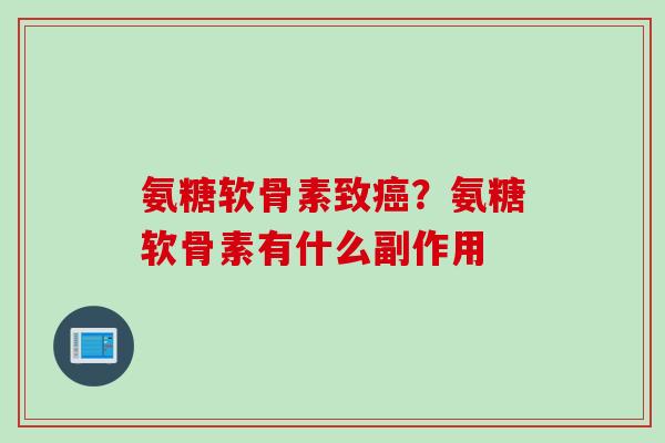 氨糖软骨素致癌？氨糖软骨素有什么副作用