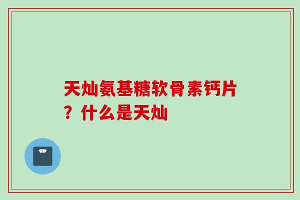 天灿氨基糖软骨素钙片？什么是天灿