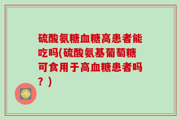 硫酸氨糖血糖高患者能吃吗(硫酸氨基葡萄糖可食用于高血糖患者吗？)