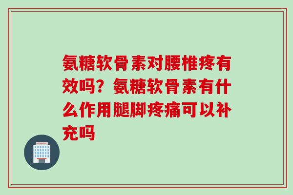 氨糖软骨素对腰椎疼有效吗？氨糖软骨素有什么作用腿脚疼痛可以补充吗