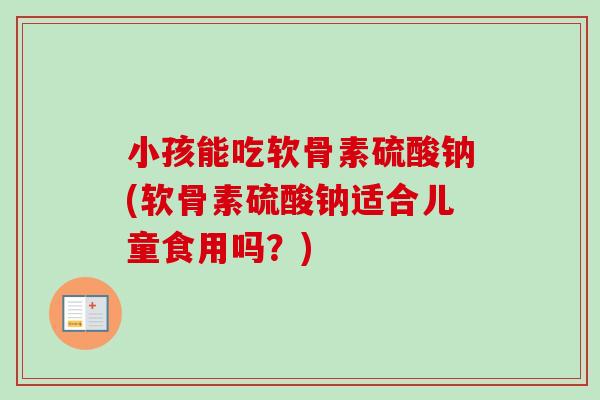 小孩能吃软骨素硫酸钠(软骨素硫酸钠适合儿童食用吗？)