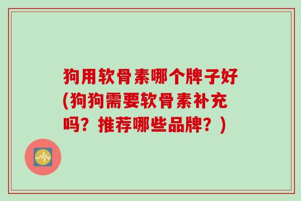 狗用软骨素哪个牌子好(狗狗需要软骨素补充吗？推荐哪些品牌？)