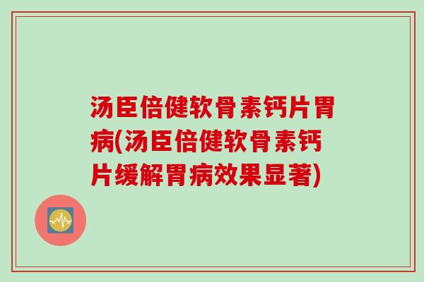 汤臣倍健软骨素钙片胃病(汤臣倍健软骨素钙片缓解胃病效果显著)