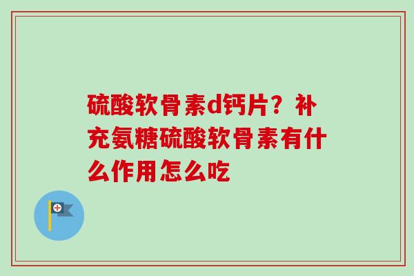 硫酸软骨素d钙片？补充氨糖硫酸软骨素有什么作用怎么吃