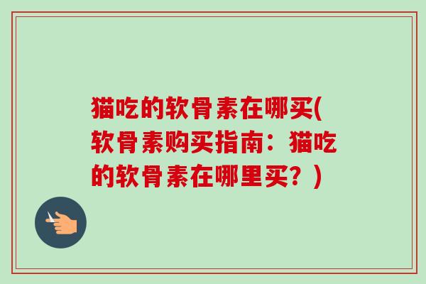 猫吃的软骨素在哪买(软骨素购买指南：猫吃的软骨素在哪里买？)