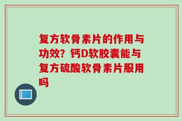 复方软骨素片的作用与功效？钙D软胶囊能与复方硫酸软骨素片服用吗