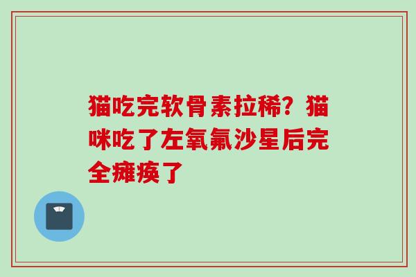 猫吃完软骨素拉稀？猫咪吃了左氧氟沙星后完全瘫痪了