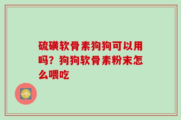 硫磺软骨素狗狗可以用吗？狗狗软骨素粉末怎么喂吃