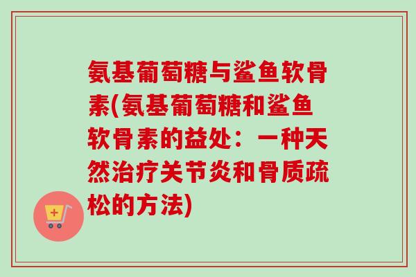 氨基葡萄糖与鲨鱼软骨素(氨基葡萄糖和鲨鱼软骨素的益处：一种天然治疗关节炎和骨质疏松的方法)