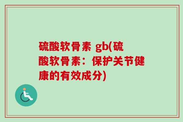 硫酸软骨素 gb(硫酸软骨素：保护关节健康的有效成分)