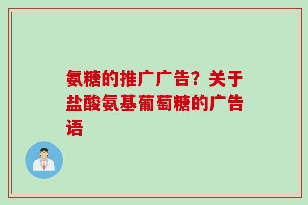 氨糖的推广广告？关于盐酸氨基葡萄糖的广告语