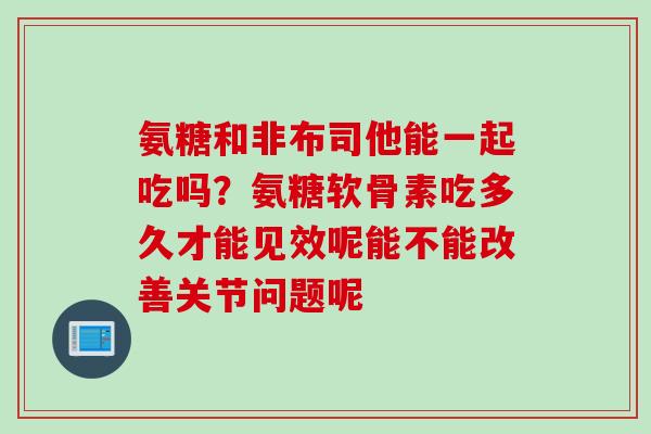 氨糖和非布司他能一起吃吗？氨糖软骨素吃多久才能见效呢能不能改善关节问题呢