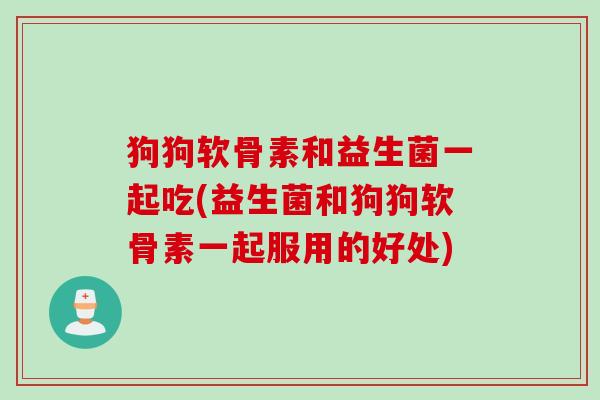 狗狗软骨素和益生菌一起吃(益生菌和狗狗软骨素一起服用的好处)