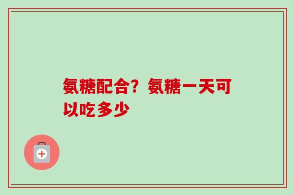 氨糖配合？氨糖一天可以吃多少