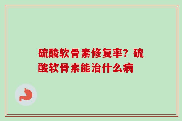 硫酸软骨素修复率？硫酸软骨素能治什么病